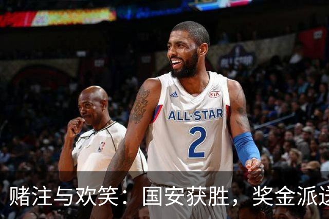 赌注与欢笑：国安获胜，奖金派送大揭晓！